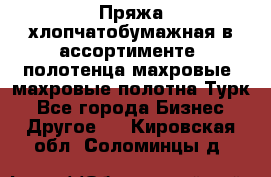 Пряжа хлопчатобумажная в ассортименте, полотенца махровые, махровые полотна Турк - Все города Бизнес » Другое   . Кировская обл.,Соломинцы д.